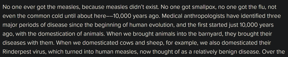 bunun için insanlık tarihine bakmak gerekiyor diyor Greger. Tıbbi antropologlar salgın hastalıkların (tespit edilebilen) tarihini 10 bin yıl öncesine, yani hayvanların ehli/evcilleştirilmesi miladına dayandırıyorlar. İnsansa (tanıma göre) 200 - 50 bin yıldır var.