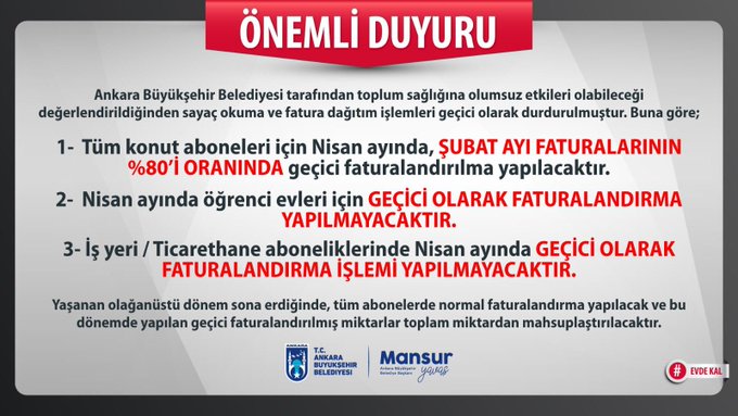 Ankara Büyükşehir Belediyesi tarafından toplum sağlığına olumsuz etkileri olabileceği değerlendirildiğinden sayaç okuma ve fatura dağıtım işlemleri geçici olarak durdurulmuştur. Buna göre;
Yaşanan olağanüstü dönem sona erdiğinde, tüm abonelerde normal faturalandırma yapılacak ve bu dönemde yapılan geçici faturalandırılmış miktarlar toplam miktardan mahsuplaştırılacaktır.