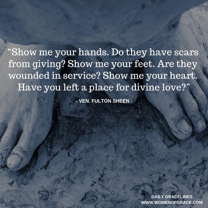 Women Of Grace Show Me Your Hands Do They Have Scars From Giving Show Me Your Feet Are They Wounded In Service Show Me Your Heart Have You Left A