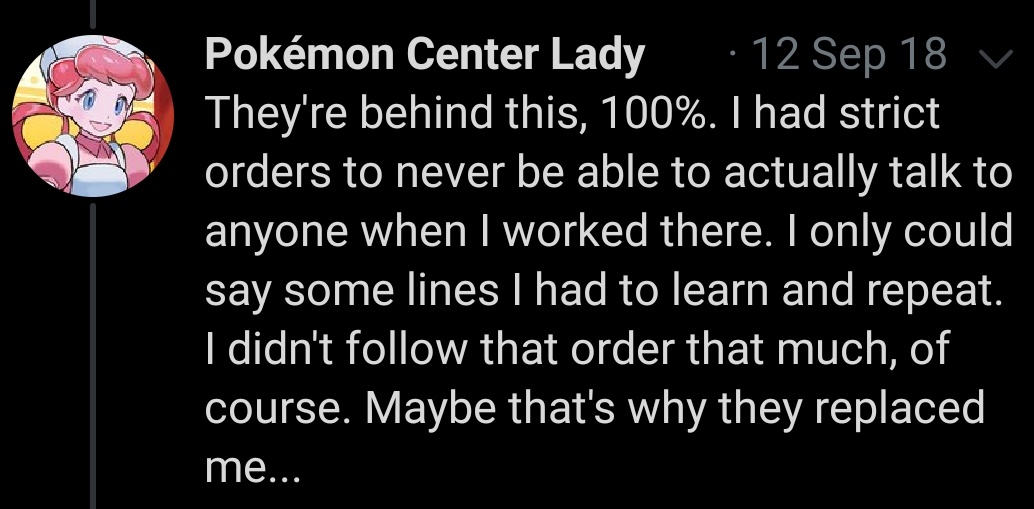The Pokémon Center Nurse we have known for months states that she is no longer working for the Pokémon Center. Whether she was fired or quit would normally be up in the air, but an interesting reply from someone questioning if this is the League's doing gets answered.