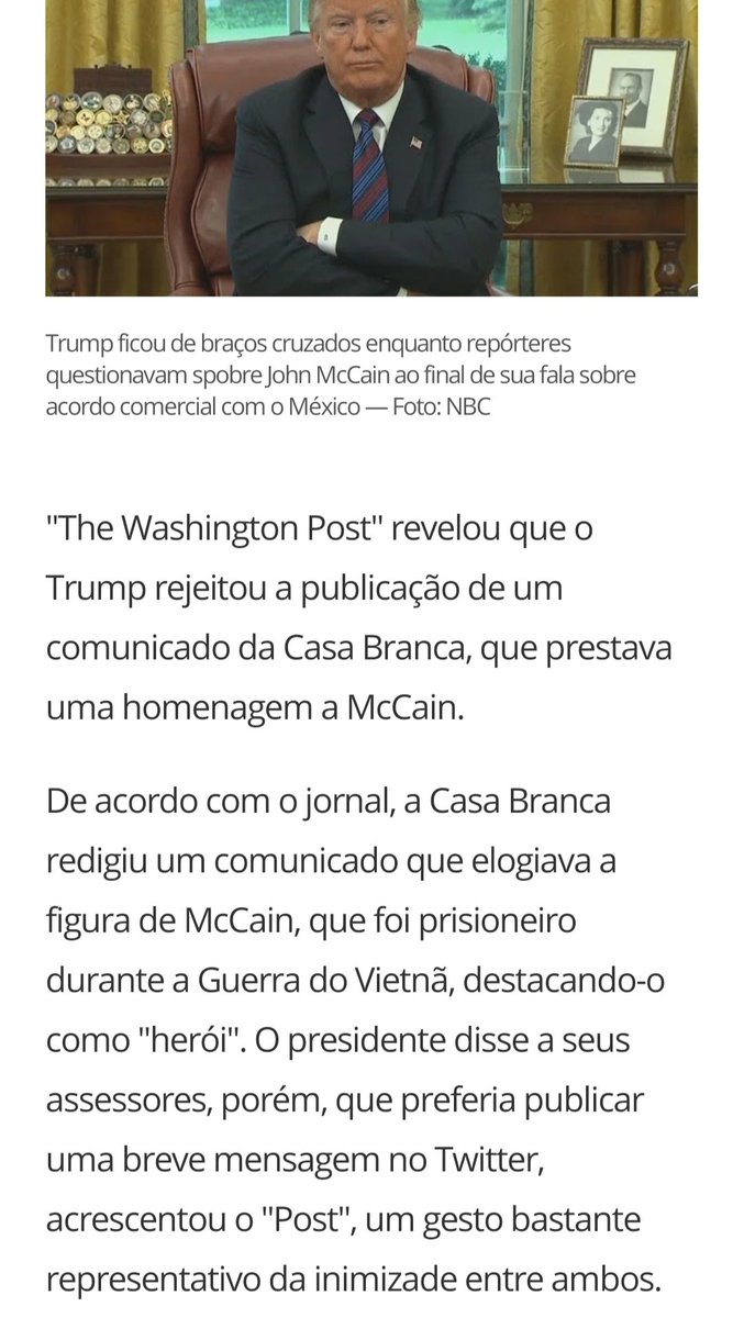 27) Em carta de despedida MacCain não quer que Trump vá a seu funeral!!!Ora, por qual motivo seria???Sabemos bem o motivo!!!E Trump ainda proíbe a Casa Branca de fazer uma homenagem a ele!Vejam a imagem de Trump quando questionado por Isso. https://g1.globo.com/mundo/noticia/2018/08/27/trump-nao-ira-ao-funeral-de-mccain-veja-carta-de-despedida-deixada-pelo-senador-aos-americanos.ghtml