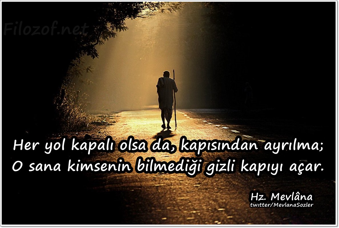 Her yol kapalı olsa da, kapısından ayrılma;
O sana kimsenin bilmediği gizli kapıyı açar.

Hz. Mevlâna
