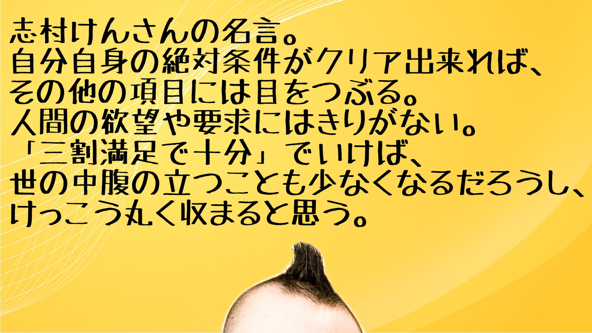 ｓｈｕｎちゃん 仕事 育児奮闘中のパパ Twitter पर 志村けんさんの名言 自分自身の絶対条件がクリア出来れば その他の項目には目をつぶる 人間の欲望や要求にはきりがない 三割満足で十分 でいけば 世の中腹の立つことも少なくなるだろうし けっこう丸く