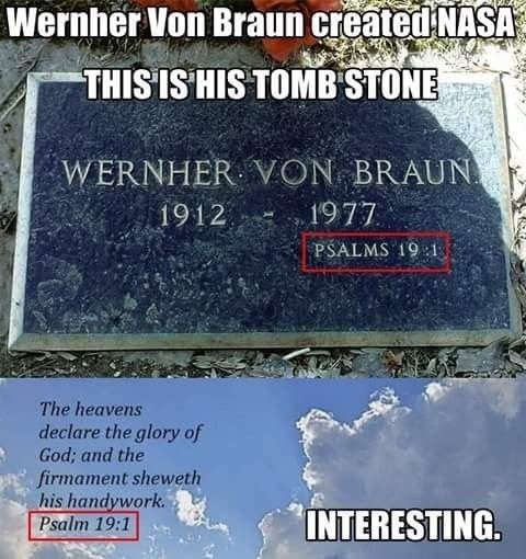 16. THE NAZI'S (aka NASA) BLASTED GOD'S FIRMAMENT WITH NUKES AND COULDN'T BREAK THROUGH!!!Werner Von Bron's grave stone is admitting "GOD WINS"FULL DISCLOSURE #2: I wasn't a “full" believer in God until I learned this about 6 months agoNow there is zero doubt in my mind!