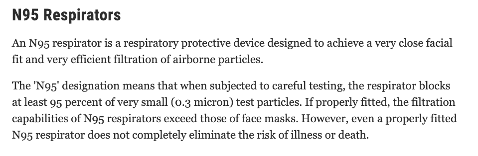 Public health experts distinguish between 'face masks' such as surgical masks that are loosely fitting and 'respirators' like N95s. Why are they called N95s? Because they filter out 95% of particles smaller than 0.3 microns if properly fitted. Here's the FDA's explanation 14/15