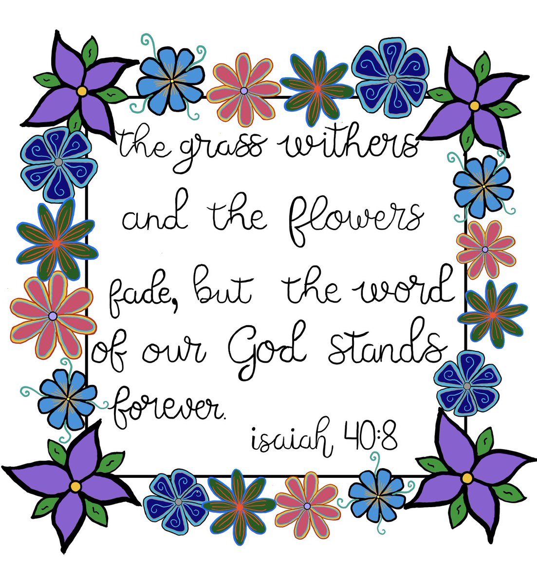 The grass withers and the flowers fade, but the word of our God stands forever. - Isaiah 40:8