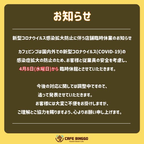 お知らせ

新型コロナウイルス感染拡大防止に伴う店舗臨時休業のお知らせ。
 カフェビンゴは国内外での新型コロナウイルス(COVID-19)の感染症拡大の防止のため、お客様と従業員の安全を考慮し、4月8日(水曜日)から 臨時休館とさせていただきます。