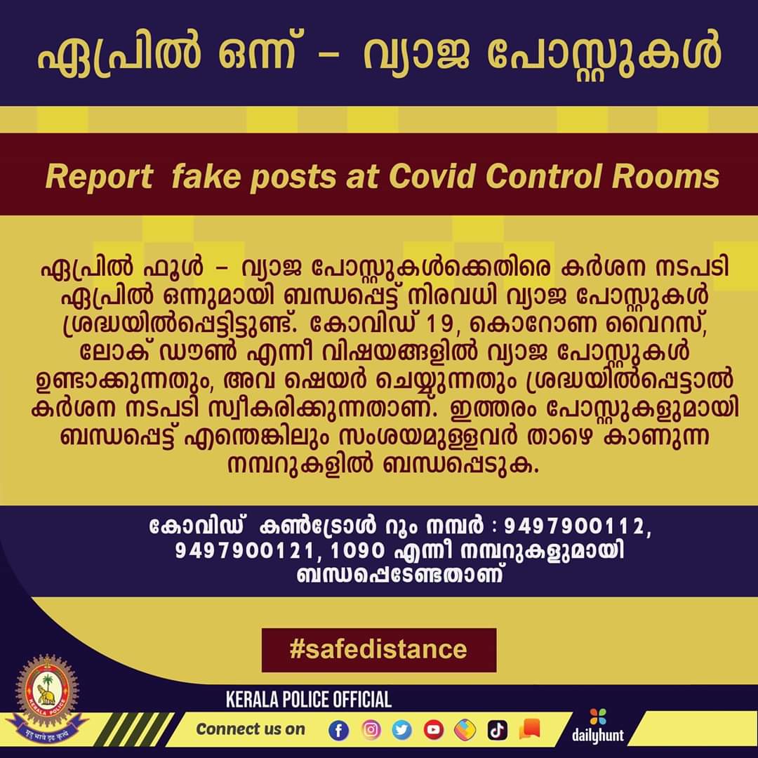 From Kerala Police :
ഏപ്രിൽ ഫൂൾ -കോവിഡ് 19, കൊറോണ വൈറസ്, ലോക് ഡൗൺ എന്നിവയുമായി  ബന്ധപ്പെട്ട്  വ്യാജപോസ്റ്റുകൾ ഉണ്ടാക്കുന്നതും അത് ഷെയർ ചെയ്യുന്നതും ശ്രദ്ധയിൽപ്പെട്ടാൽ കർശന നടപടി സ്വീകരിക്കുന്നതാണ്. 
#keralapolice #covid19 #fakemessages #aprilfool
