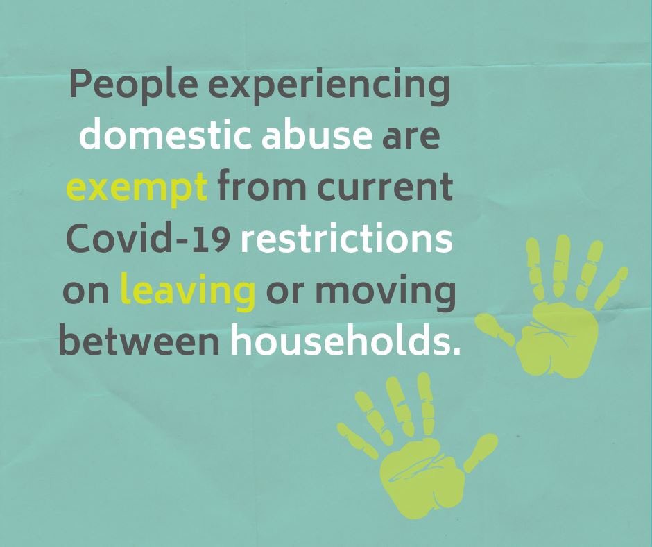 People experiencing domestic abuse are exempt from current COVID-19 restricts on leaving or moving between households.