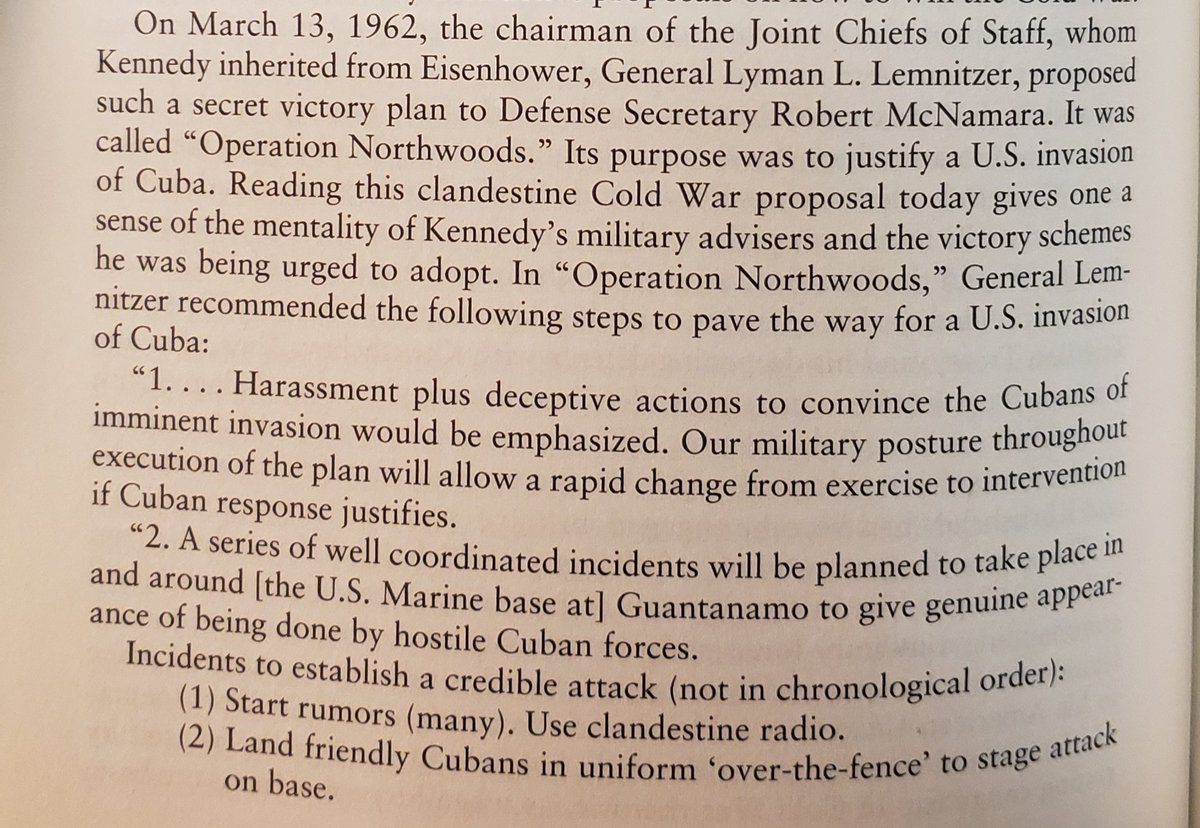 There are a million examples throughout the book that detail how insane the military advisors surrounding Kennedy were, & how isolated he was in defying them. To highlight one - here's a plan, Operation Northwoods, proposed to him by the CHAIRMAN OF THE JOINT CHIEFS OF STAFF: