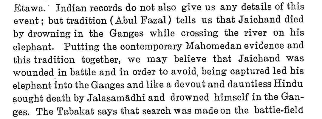 Putting contemporary Mahomedan evidence & Abul Fazal account together, it can be inferred that Jaichandra fought against Muslim forces valiantly & was wounded in battle. In order to avoid being captured led his elephant into Ganga & died by drowning in Ganga while crossing.3/6