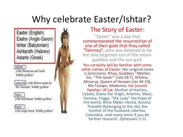 Hay mucho más detrás de ISHTAR, como la pascua o EASTER DAY. Ishtar subió del inframundo sobre la luna, que es representada por el huevo y el Domingo de resurrección fue cuando Ishtar resucitó a Tammuz hijo del Dios Sol y La Luna.