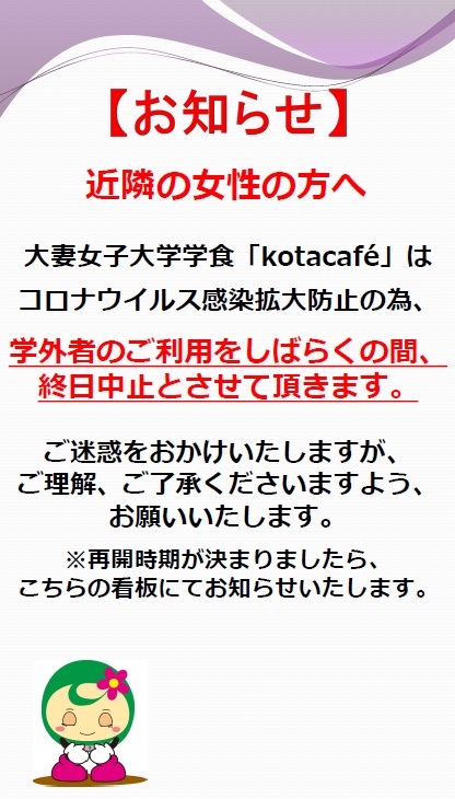 大妻女子大学 コタカフェからのお知らせ コロナウィルス感染拡大防止のため 学外者のご利用を終日中止とさせていただいております 再開時期が決まりましたらお知らせいたします 何卒ご了承ください 大妻 大妻女子大学 Owu コタカフェ 学