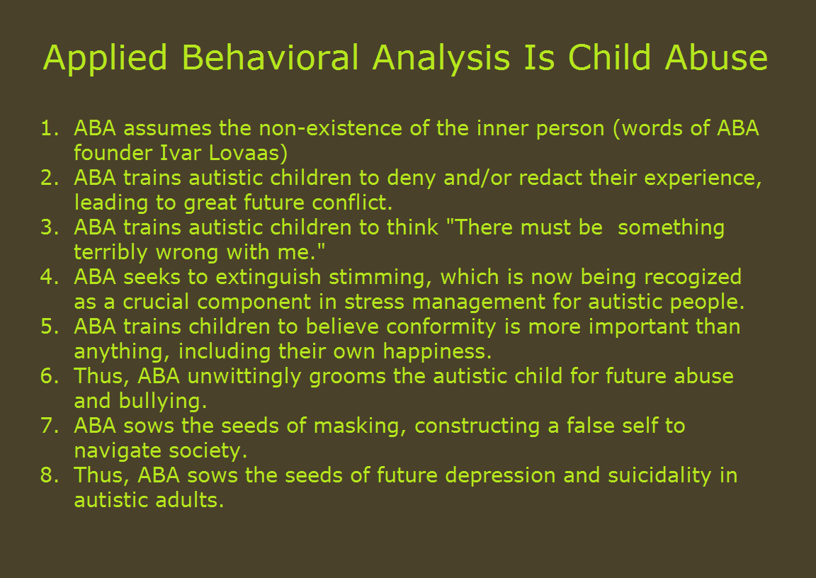 Applied Behavioral Analysis is child abuse. Some people thought I was engaging in hyperbole, but I mean exactly those words.