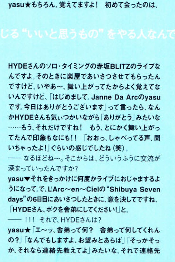 [From Monthly VAMPS vol.02]y: anyway, I just remember that I was so excited! I was like “Ooh! I listened to his voice!!” *laughs*I said boldly “HYDE-SAN! LET ME BE YOUR UNDERLING!!!!”I talked with him about how much I love him. Anyway, HYDE san left slowly. *laughs*.