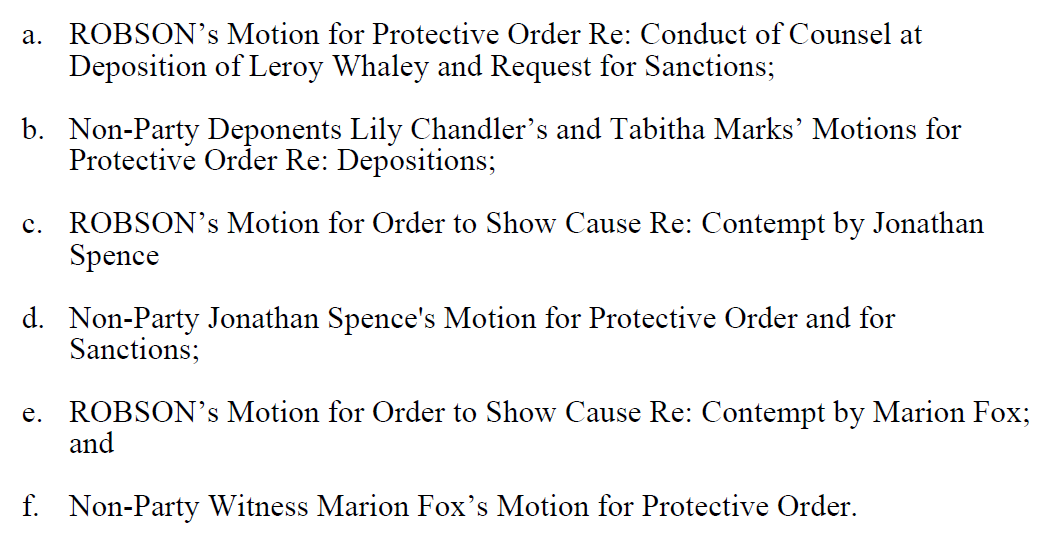 ROBSON CASE:There are still six outstanding motions in Wade's case from 2017 that will be re-argued and decided, largely from Robson's side.This includes motions relating to attempted depos (e.g., Jonathan Spence), Lily Chandler, Tabitha Marks, Marion Fox, Leroy Whaley.