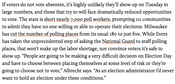 ICYMI: there will only be FIVE polling places for the entire city of Milwaukee on Tuesday, down from 180, because of coronavirus fears Wisconsin GOP legislature refused mail a ballot to every registered voter Appalling voter suppression  https://www.motherjones.com/politics/2020/04/wisconsin-supreme-court-coronavirus/