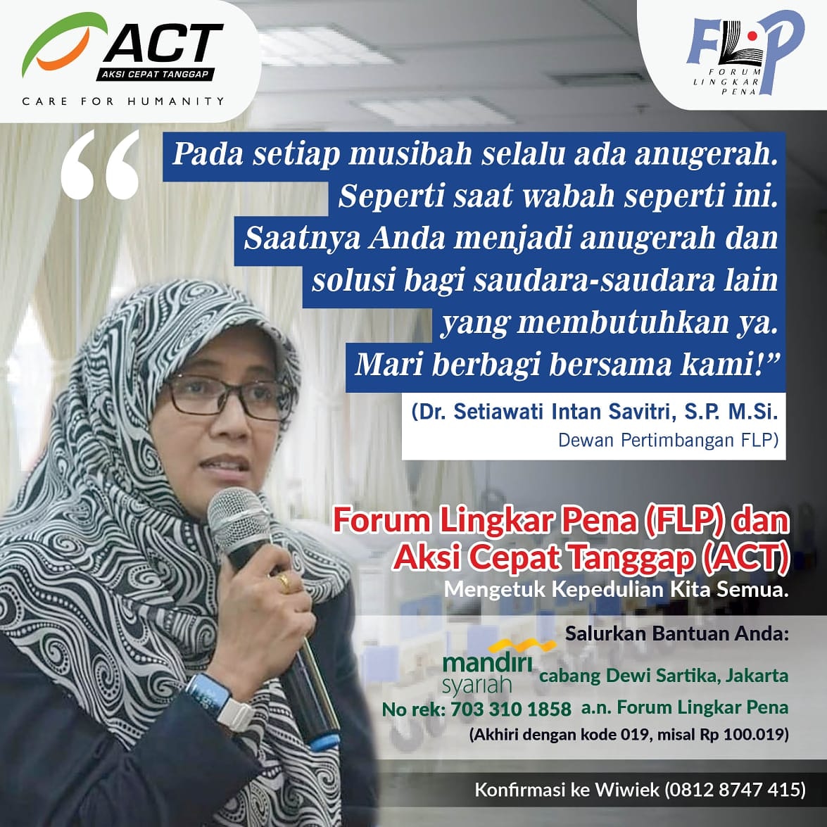 "Pada setiap musibah selalu ada anugerah. Seperti saat wabah seperti ini. Saatnya Anda menjadi anugerah dan solusi bagi saudara-saudara lain yang membutuhkan ya. Mari berbagi bersama kami!"
(Dr. Setiawati Intan Savitri, S.P., M.Si. Dewan Pertimbangan FLP)