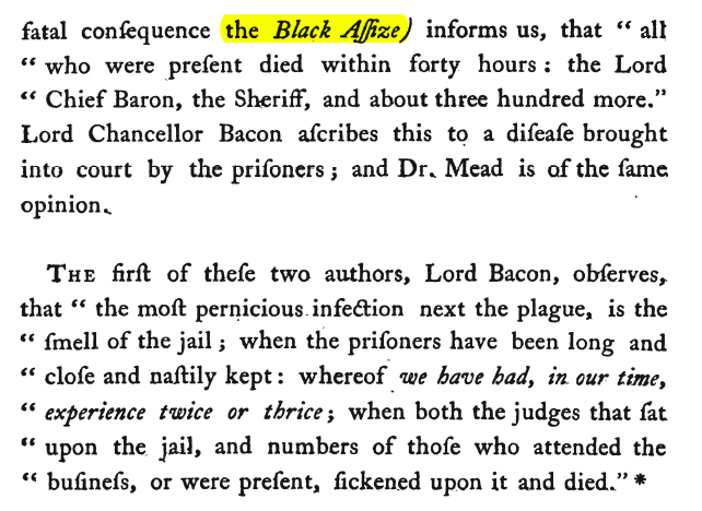Just how dangerous were jails? One notorious episode stood out for Howard (which he wrote about in his first major book on prisons): The Black Assize of 1577. (Assize is a type of court.) Prisoners were brought in for trial and within 40 hours, many of the courtiers were dead. 10