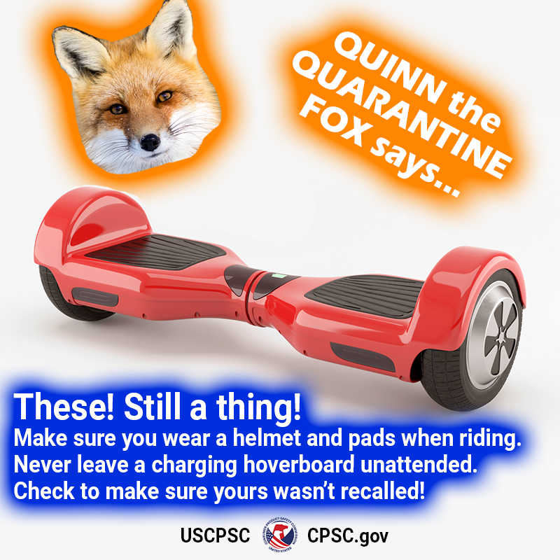 A picture of a hoverboard. The text reads: Quinn the Quarantine Fox says... these! Still a thing! Make sure you wear a helmet and pads when you ride. Never leave a charging hoverboard unattended. Check to see if yours was recalled on CPSC.gov.
