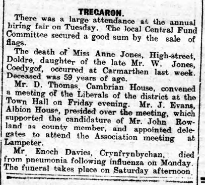 A special meeting of the ‘Tregaron Guardians’ was held that week to discuss the severity of the influenza in the area; drawing particular attention to the situation in Llanddewi Brefi– where whole households had fallen ill with the . Several further deaths were noted locally.