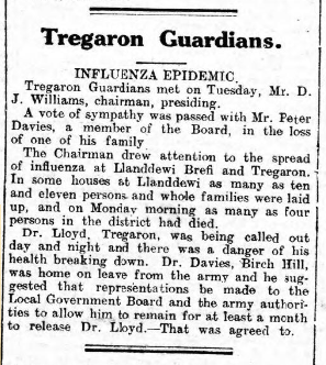 A special meeting of the ‘Tregaron Guardians’ was held that week to discuss the severity of the influenza in the area; drawing particular attention to the situation in Llanddewi Brefi– where whole households had fallen ill with the . Several further deaths were noted locally.