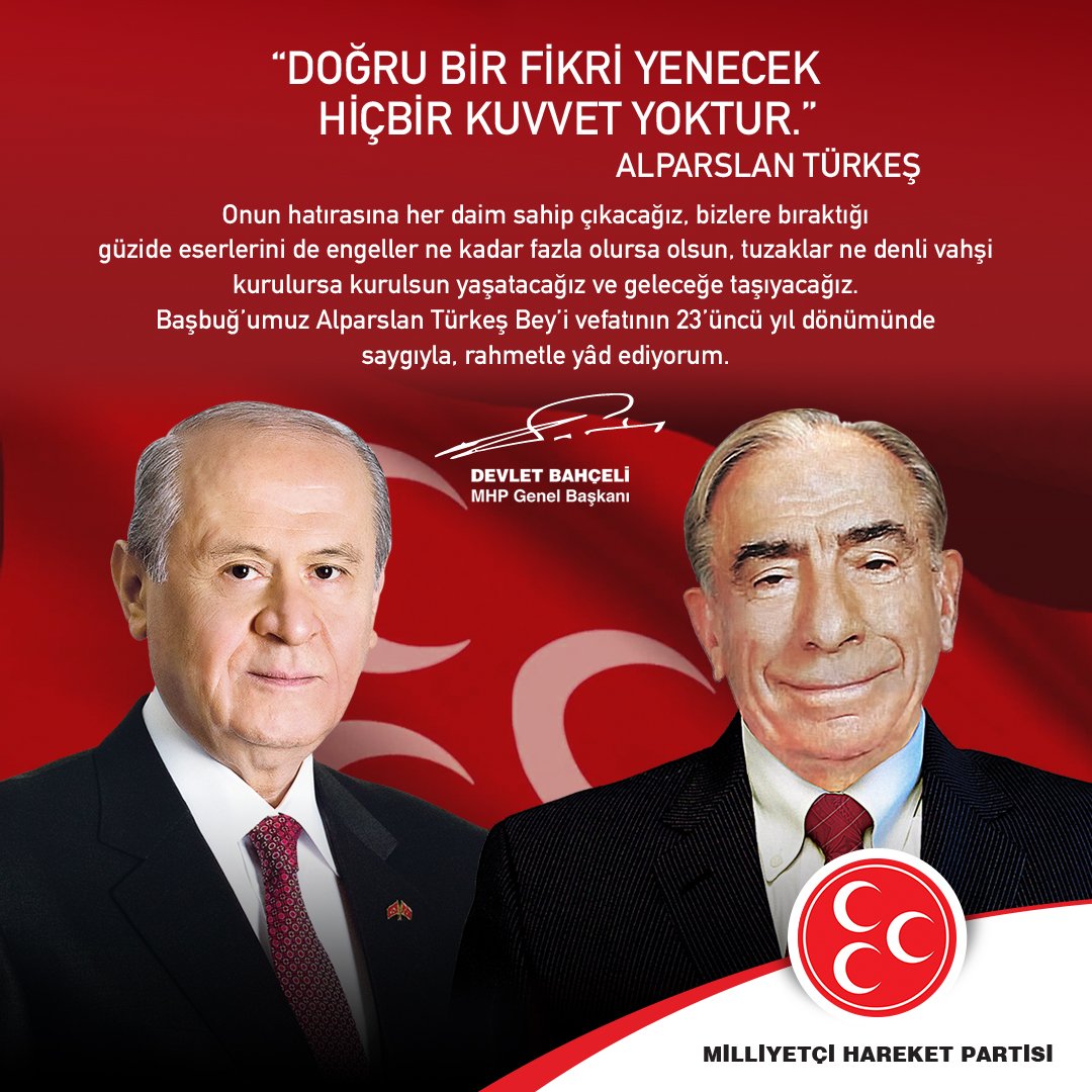 "DOĞRU BİR FİKRİ YENECEK HİÇBİR KUVVET YOKTUR."
#BaşbuğAlparslanTürkeş

Başbuğ'umuz Alparslan Türkeş Bey'i vefatının 23'üncü yıl dönümünde saygıyla, rahmetle yad ediyorum.
MHP Genel Başkanı
Devlet BAHÇELİ