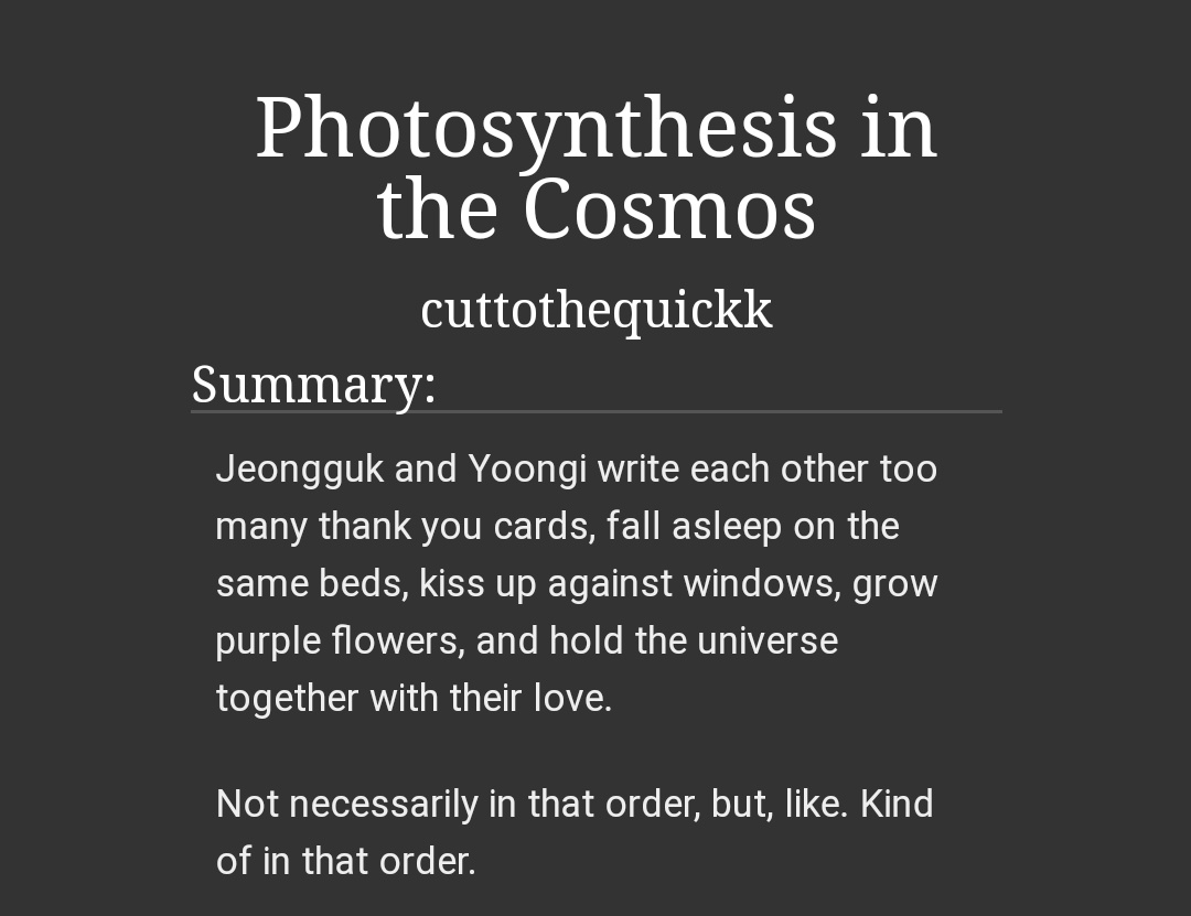 Photosynthesis in the Cosmos | cuttothequickk  @cuttothequickk-yoonkook ; 76k | 4 chapters-my all time fav-beautiful writing-slow burn-will make u want to write love letters-also depression-pls just read this https://archiveofourown.org/works/17558825/chapters/41380046