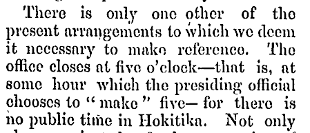 Local times were not always reliable. Christchurch and Lyttelton lacked transit instruments to set time exactly; complaints in Canterbury newspapers attest that Lyttelton time was sometimes ahead of Christchurch, sometimes behind it! And how about this from Hokitika, 7 Feb 1866?