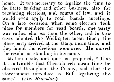 And so, on 2 September 1868, W.H. Reynolds put a resolution to parliament for a national time—he offered Christchurch time as a compromise. This was formalised as longitude 172º30'E, which is close to NZ's mean longitude. It was accepted and NZ Mean Time began on 3 November 1868.