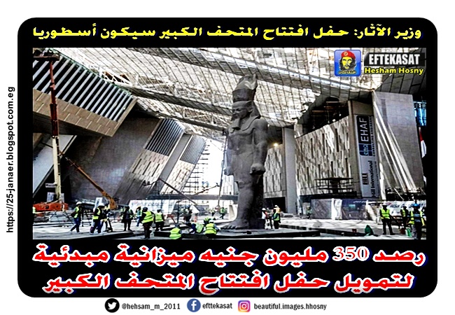 اللواء عاطف مفتاح  المشرف العام على مشروع المتحف المصرى الكبير  رصد 350 مليون جنيه ميزانية مبدئية لتمويل حفل افتتاح المتحف الكبير  و وزير الآثار:  حفل افتتاح المتحف الكبير سيكون أسطوريا