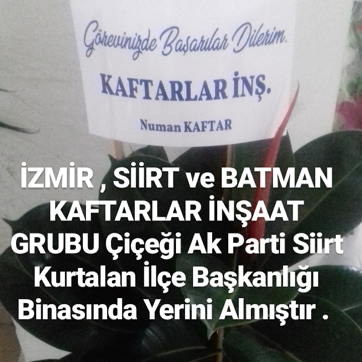 İzmir KAFTARLAR İNŞAAT GRUBU , Siirt KAFTARLAR İNŞAAT GRUBU , Batman KAFTARLAR İNŞAAT GRUBU'nun Hazırlamış Olduğu Çiçek Ak Parti Siirt Kurtalan İlçe Binasında Yerini Almıştır . Ak Parti Siirt Kurtalan İlçe Başkanı Akrabam Haşim Karaatay Amcama Başarılar Diliyorum .
