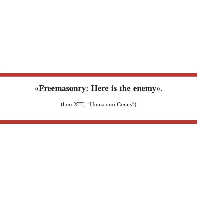 "The ultimate goal of Freemasons being to persecute Christianity with relentless hatred, and that they will never be at peace, - not ever until they will not see all religious institutions founded by the Popes on the earth."--Pope Leo XIII,1884 encyclical Humanum genus