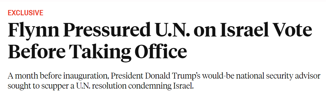 3) January 24, 2017 - FBI interview of Flynn's conversations with Russian ambassador Sergey Kislyak. Somehow the media & Mueller Report glossed over the real collusion of Flynn....lobbying in December to the UN on behalf of ISRAEL! Source https://foreignpolicy.com/2017/02/17/logan-trump-israel-flynn-pressured-u-n-on-israel-vote-before-taking-office/