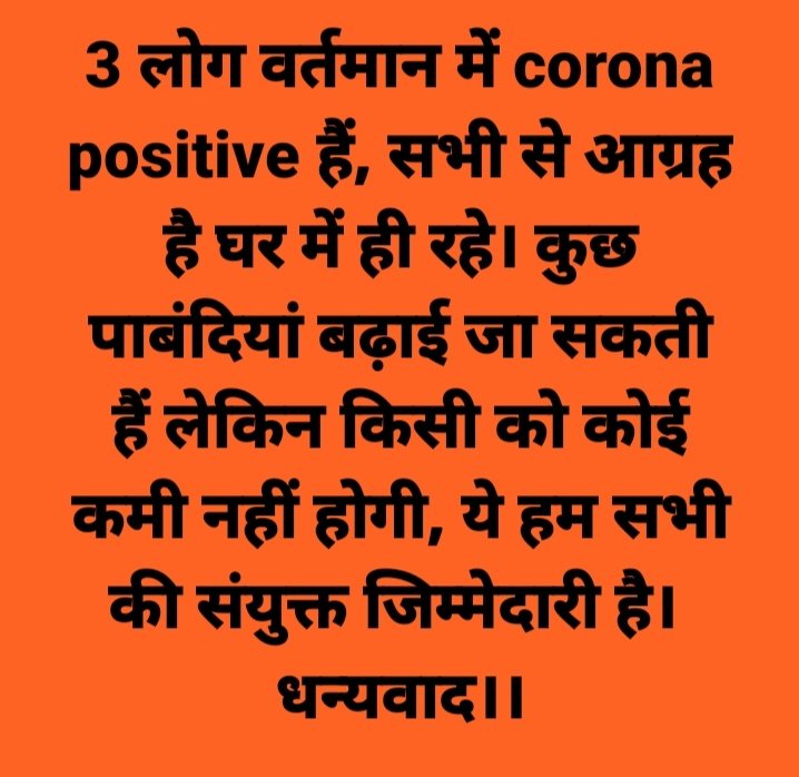 3 लोग वर्तमान में corona positive हैं, सभी से आग्रह है घर में ही रहे। कुछ पाबंदियां बढ़ाई जा सकती हैं लेकिन किसी को कोई कमी नहीं होगी, ये हम सभी की संयुक्त जिम्मेदारी है। 
धन्यवाद।।