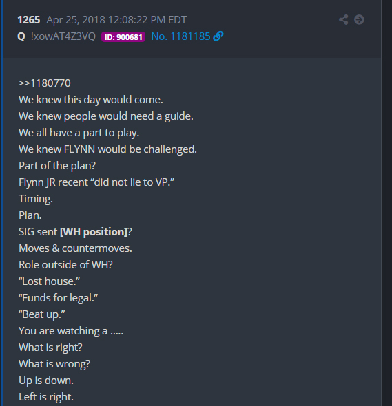 20) ...because per Q drop 1265...4/25/18 2 year delta...We knew this day would come.We knew people would need a guide.We all have a part to play.We knew FLYNN would be challenged.Part of the plan?