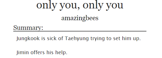 ˗ˏˋ only you, only you ˎˊ˗   jikook/kookmin https://archiveofourown.org/works/10236827 -im definetly reading it again-almost 4k words so its pretty short-fluff and angst, can't really remember much