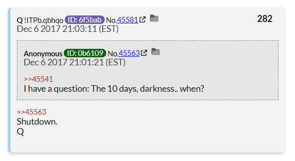 On December 6th, 2017, an anon asked when the 10 days of darkness would happen.Q did not provide a date but confirmed it was in reference to a shutdown.