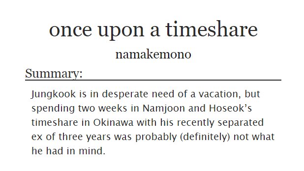 ˗ˏˋ once upon a timeshareˎˊ˗   jikook/kookmin https://archiveofourown.org/works/8120815/chapters/18615592-ANOTHER ROMCOM-idk why jikook loves to pretend they are exes in all of these fics, like guys yall gonna end up being a couple at the end of the fic do not fight against it-pretty light, a read to chill