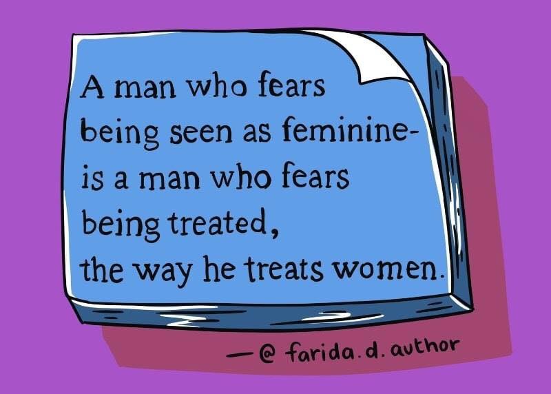 “A man who fears being seen as feminine - is a man who fears being treated, the way he treats women” - Farida D Author