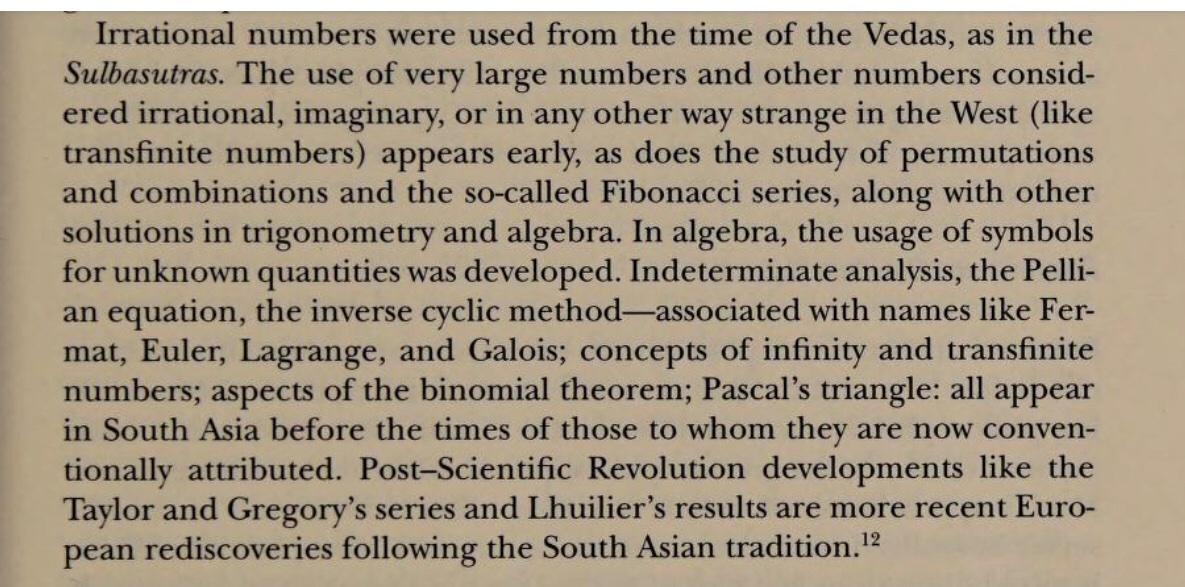 Irrational numbersFibonacci seriesPascal’ Triangle Indeterminate analysisInfinite,Transinfinite numbers Binomial theorem... now attributed to Europeans were all known to South Asian (Indian) tradition.Sulbhasutras, Vedas speak of Irrational numbers.