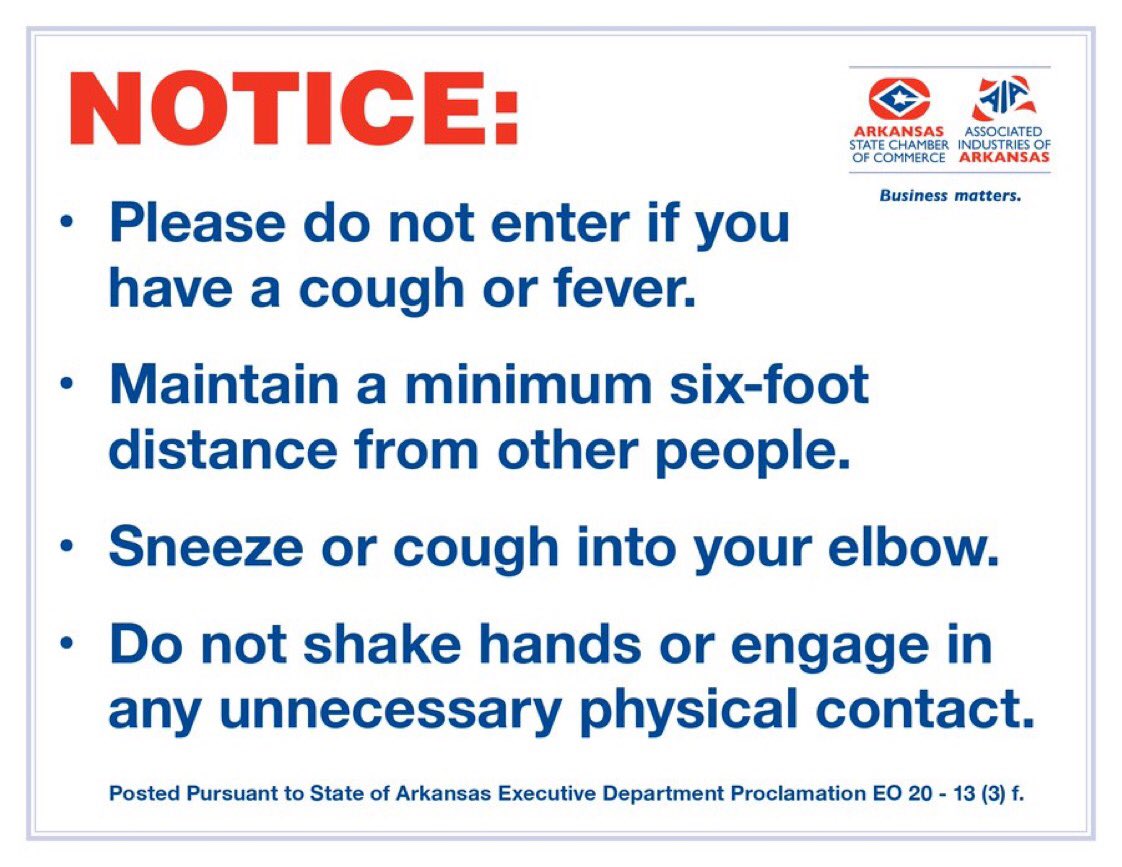 As part of <a href="/AsaHutchinson/">Gov. Asa Hutchinson</a>'s recent State Proclamation all Arkansas businesses are now required to post a sign informing people that they should: 

Avoid entering if they have a cough or fever; Maintain a 6 foot distance; Sneeze and Cough into Elbow; Avoid any Physical Contact.