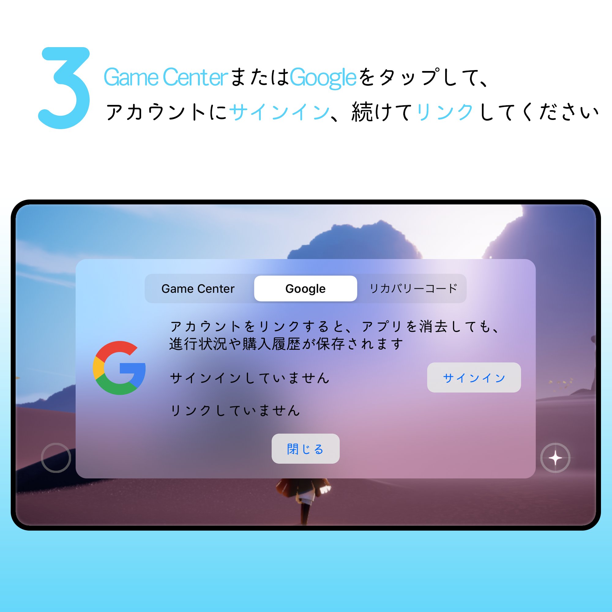 Sky 星を紡ぐ子どもたち 冒険のヒント Skyの進捗はgamecenterまたはgoogleアカウントにリンクして保存しましょう リンクすることでアカウントの保護だけではなく 別の端末でのプレイやアカウントの復元なども出来るようになります まだの方はこの画像や Sky 星を紡ぐ子どもたち 冒険のヒント Skyの進捗はgamecenterまたはgoogleアカウントにリンクして保存しましょう リンクすることでアカウントの保護だけではなく 別の端末でのプレイやアカウントの復元なども出来るようになります まだの方はこの画像や