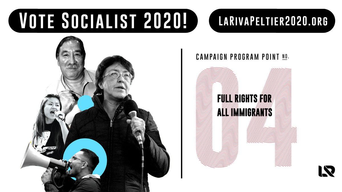 ★ 4: Full rights for all immigrantsAbolish all anti-immigrant laws. Stop the raids and deportations and demonization of immigrants. Shut down ICE and the concentration camps and reunite families.The government’s war on immigrants must end. https://www.larivapeltier2020.org/point_4 
