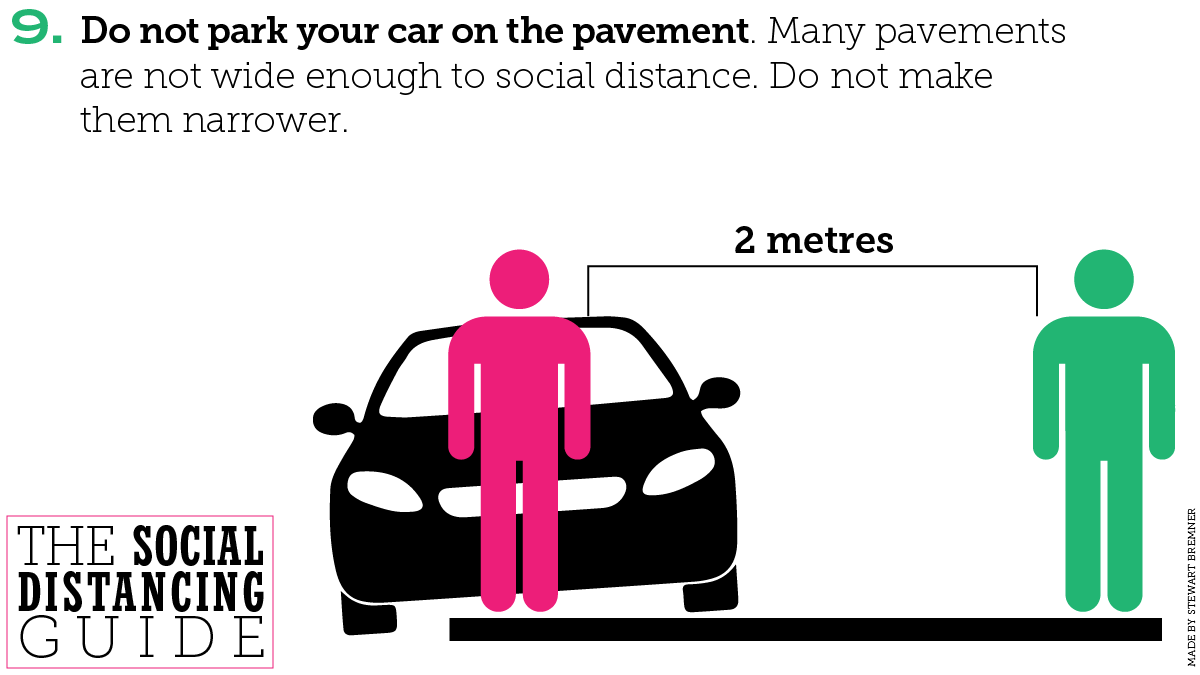 9. Do not park your car on the pavement. Many pavements are not wide enough to social distance. Do not make them narrower.