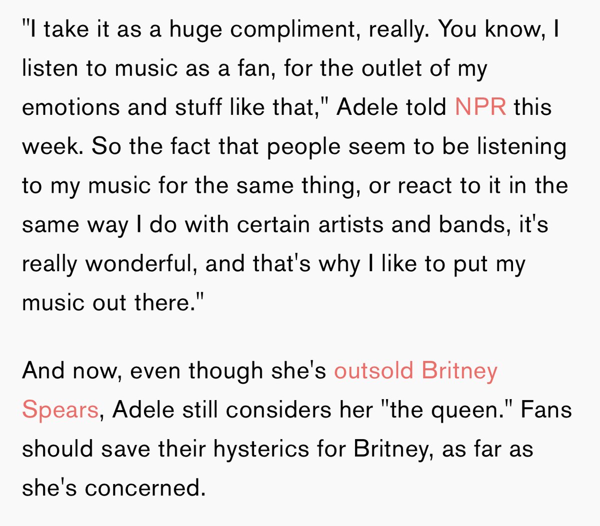 Adele has cited Britney as one of her pop influences. She once cancelled her concert just because Britney had one in the same city and she wanted to see her show.