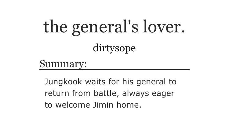 ➳「 the general's lover 」< link:  http://archiveofourown.org/works/16161638  >♡ - soldier jimin♡ - prostitute jungkook♡ - explicit sexual content♡ - reunion sex♡ - hot and cute at the same time♡ - the writing is 11/10♡ - i wish it was longer because tho