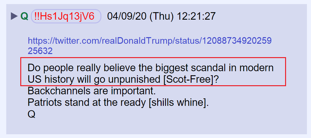 2) Yesterday, Q wrote:Do people really believe the biggest scandal in modern US history will go unpunished [Scot-Free]?