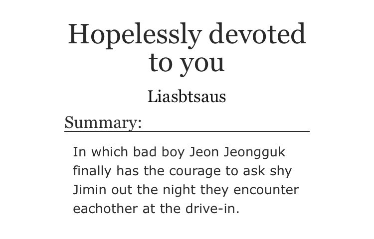 ➳「 hopelessly devoted to you 」< link:  https://archiveofourown.org/works/16395473  > ♡︎ - bad boy jungkook and sweetheart jimin♡︎ - lowkey inspired by grease♡︎ - short and cute ♡︎ - jungkook and jimin are (very) whipped for each other