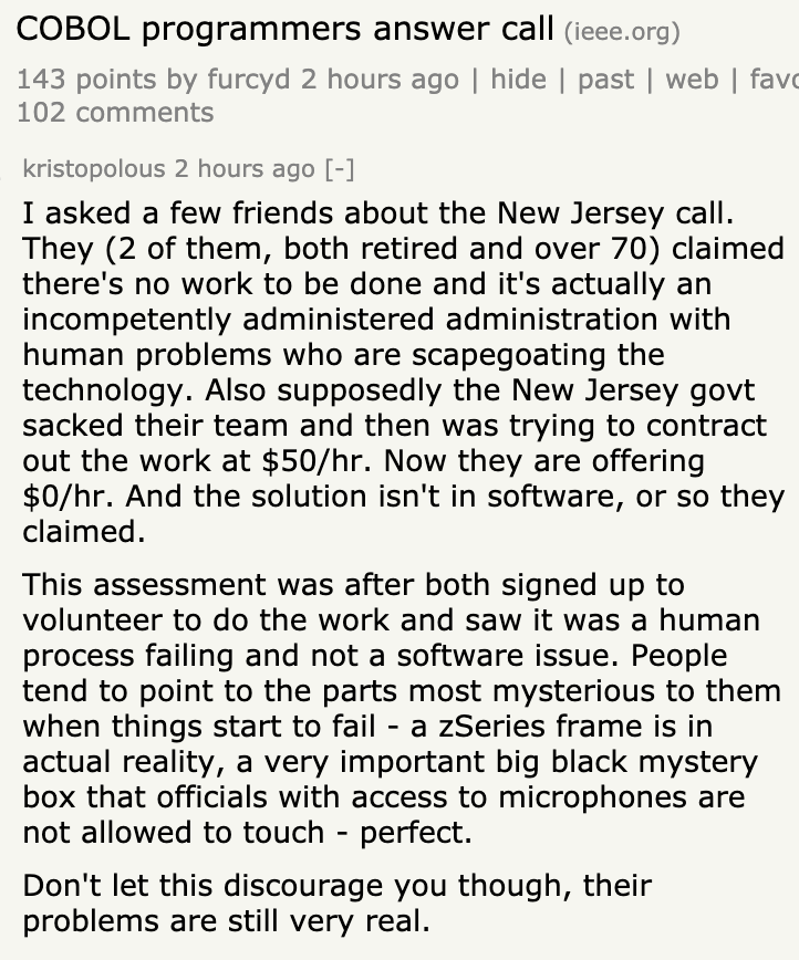 "I asked a few friends about the New Jersey call. They (2 of them, both retired and over 70) claimed there's no work to be done and it's actually an [incompetent administration] with human problems who are scapegoating the technology. Also supposedly the New Jersey govt sacked their team and then was trying to contract out the work at $50/hr. Now they are offering $0/hr. And the solution isn't in software..."